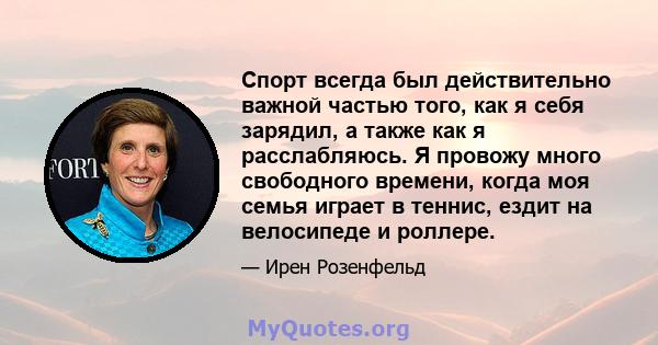 Спорт всегда был действительно важной частью того, как я себя зарядил, а также как я расслабляюсь. Я провожу много свободного времени, когда моя семья играет в теннис, ездит на велосипеде и роллере.