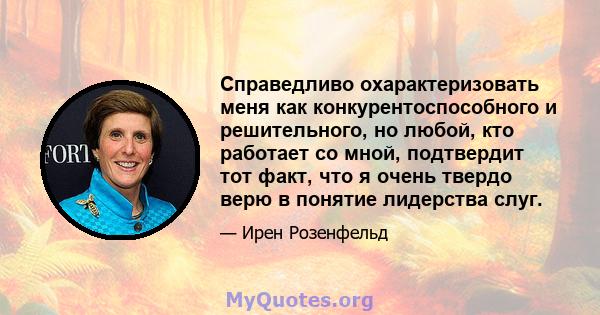 Справедливо охарактеризовать меня как конкурентоспособного и решительного, но любой, кто работает со мной, подтвердит тот факт, что я очень твердо верю в понятие лидерства слуг.