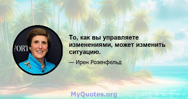 То, как вы управляете изменениями, может изменить ситуацию.