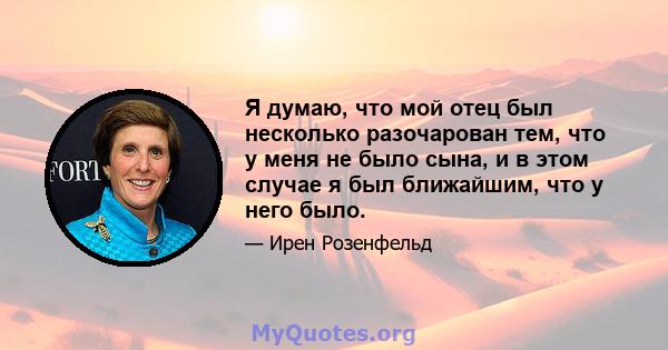 Я думаю, что мой отец был несколько разочарован тем, что у меня не было сына, и в этом случае я был ближайшим, что у него было.