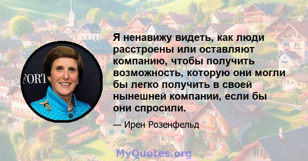 Я ненавижу видеть, как люди расстроены или оставляют компанию, чтобы получить возможность, которую они могли бы легко получить в своей нынешней компании, если бы они спросили.