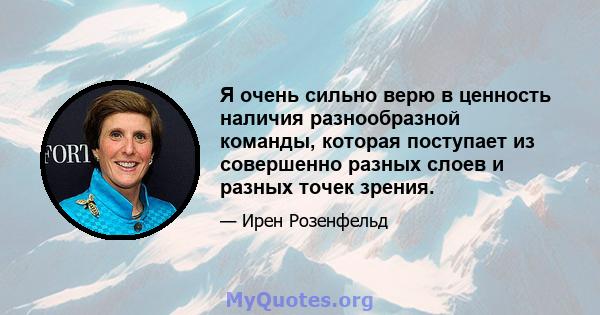 Я очень сильно верю в ценность наличия разнообразной команды, которая поступает из совершенно разных слоев и разных точек зрения.