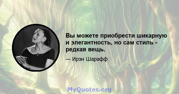 Вы можете приобрести шикарную и элегантность, но сам стиль - редкая вещь.