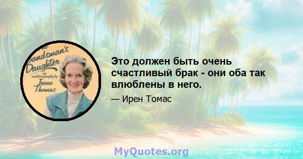 Это должен быть очень счастливый брак - они оба так влюблены в него.