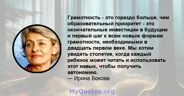 Грамотность - это гораздо больше, чем образовательный приоритет - это окончательные инвестиции в будущем и первый шаг к всем новым формам грамотности, необходимыми в двадцать первом веке. Мы хотим увидеть столетие,