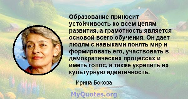 Образование приносит устойчивость ко всем целям развития, а грамотность является основой всего обучения. Он дает людям с навыками понять мир и формировать его, участвовать в демократических процессах и иметь голос, а