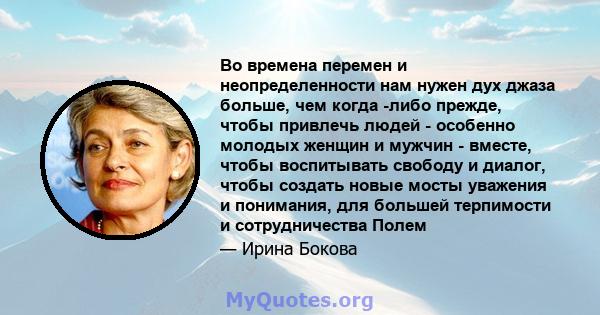 Во времена перемен и неопределенности нам нужен дух джаза больше, чем когда -либо прежде, чтобы привлечь людей - особенно молодых женщин и мужчин - вместе, чтобы воспитывать свободу и диалог, чтобы создать новые мосты