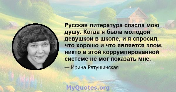 Русская литература спасла мою душу. Когда я была молодой девушкой в ​​школе, и я спросил, что хорошо и что является злом, никто в этой коррумпированной системе не мог показать мне.