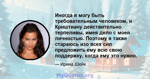 Иногда я могу быть требовательным человеком, и Криштиану действительно терпеливы, имея дело с моей личностью. Поэтому я также стараюсь изо всех сил предложить ему всю свою поддержку, когда ему это нужно.