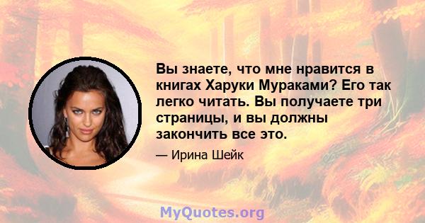 Вы знаете, что мне нравится в книгах Харуки Мураками? Его так легко читать. Вы получаете три страницы, и вы должны закончить все это.