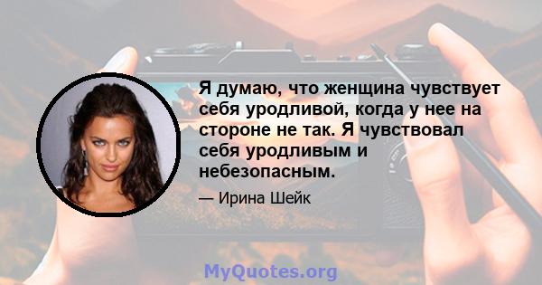 Я думаю, что женщина чувствует себя уродливой, когда у нее на стороне не так. Я чувствовал себя уродливым и небезопасным.