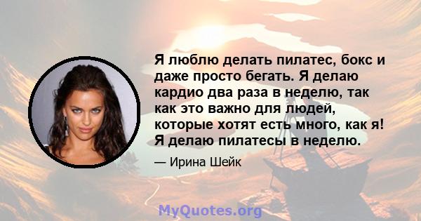 Я люблю делать пилатес, бокс и даже просто бегать. Я делаю кардио два раза в неделю, так как это важно для людей, которые хотят есть много, как я! Я делаю пилатесы в неделю.