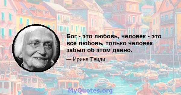 Бог - это любовь, человек - это все любовь, только человек забыл об этом давно.