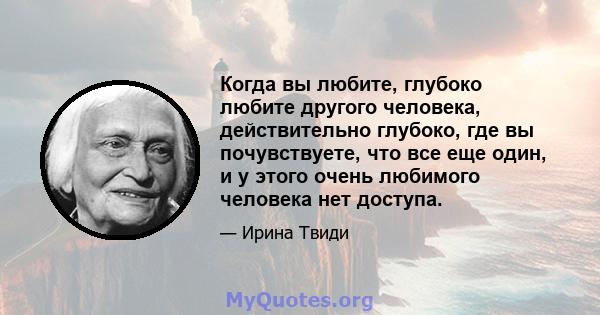 Когда вы любите, глубоко любите другого человека, действительно глубоко, где вы почувствуете, что все еще один, и у этого очень любимого человека нет доступа.