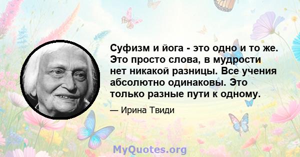 Суфизм и йога - это одно и то же. Это просто слова, в мудрости нет никакой разницы. Все учения абсолютно одинаковы. Это только разные пути к одному.