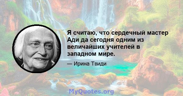 Я считаю, что сердечный мастер Ади да сегодня одним из величайших учителей в западном мире.