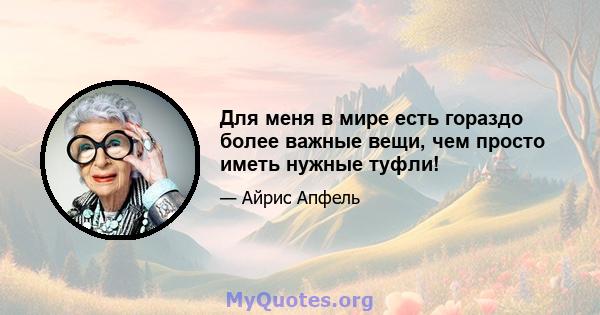 Для меня в мире есть гораздо более важные вещи, чем просто иметь нужные туфли!