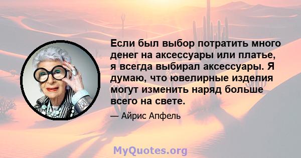 Если был выбор потратить много денег на аксессуары или платье, я всегда выбирал аксессуары. Я думаю, что ювелирные изделия могут изменить наряд больше всего на свете.