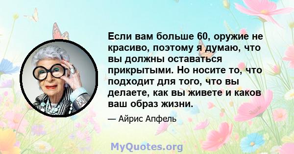 Если вам больше 60, оружие не красиво, поэтому я думаю, что вы должны оставаться прикрытыми. Но носите то, что подходит для того, что вы делаете, как вы живете и каков ваш образ жизни.