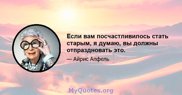 Если вам посчастливилось стать старым, я думаю, вы должны отпраздновать это.