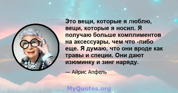 Это вещи, которые я люблю, вещи, которые я носил. Я получаю больше комплиментов на аксессуары, чем что -либо еще. Я думаю, что они вроде как травы и специи. Они дают изюминку и зинг наряду.