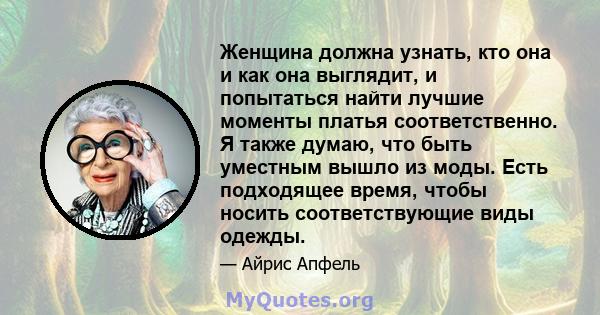 Женщина должна узнать, кто она и как она выглядит, и попытаться найти лучшие моменты платья соответственно. Я также думаю, что быть уместным вышло из моды. Есть подходящее время, чтобы носить соответствующие виды одежды.