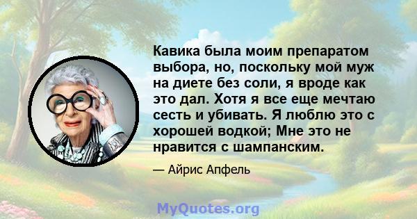 Кавика была моим препаратом выбора, но, поскольку мой муж на диете без соли, я вроде как это дал. Хотя я все еще мечтаю сесть и убивать. Я люблю это с хорошей водкой; Мне это не нравится с шампанским.