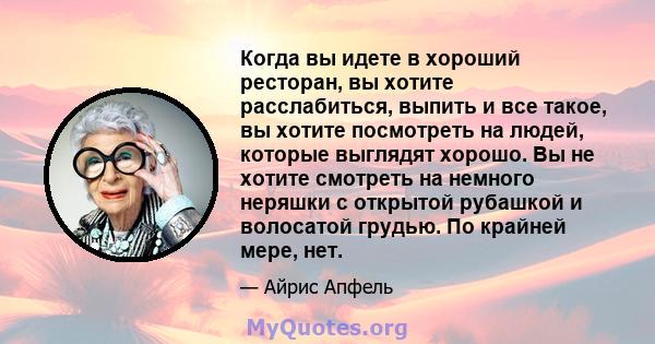 Когда вы идете в хороший ресторан, вы хотите расслабиться, выпить и все такое, вы хотите посмотреть на людей, которые выглядят хорошо. Вы не хотите смотреть на немного неряшки с открытой рубашкой и волосатой грудью. По