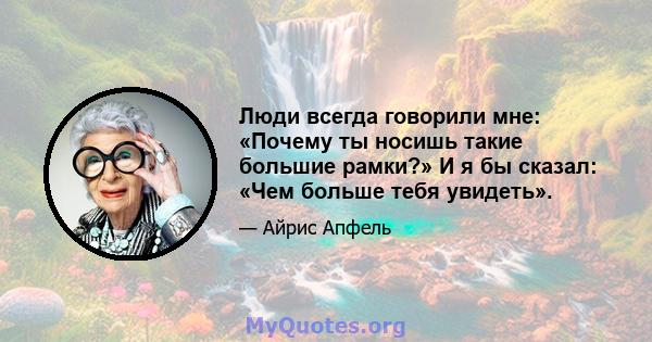 Люди всегда говорили мне: «Почему ты носишь такие большие рамки?» И я бы сказал: «Чем больше тебя увидеть».