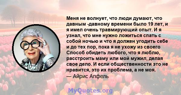 Меня не волнует, что люди думают, что давным -давному времени было 19 лет, и я имел очень травмирующий опыт. И я узнал, что мне нужно ложиться спать с собой ночью и что я должен угодить себе и до тех пор, пока я не