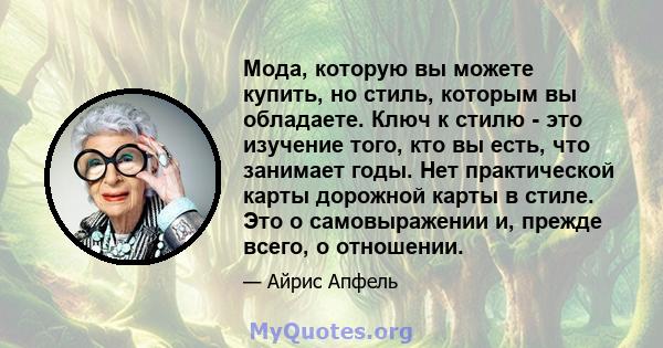 Мода, которую вы можете купить, но стиль, которым вы обладаете. Ключ к стилю - это изучение того, кто вы есть, что занимает годы. Нет практической карты дорожной карты в стиле. Это о самовыражении и, прежде всего, о