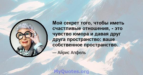 Мой секрет того, чтобы иметь счастливые отношения, - это чувство юмора и давая друг друга пространство: ваше собственное пространство.