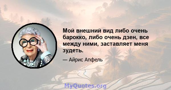 Мой внешний вид либо очень барокко, либо очень дзен, все между ними, заставляет меня зудеть.