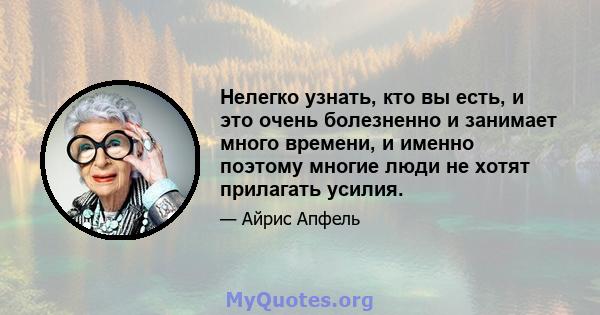 Нелегко узнать, кто вы есть, и это очень болезненно и занимает много времени, и именно поэтому многие люди не хотят прилагать усилия.