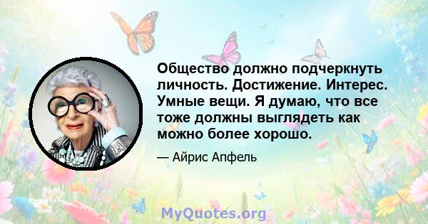 Общество должно подчеркнуть личность. Достижение. Интерес. Умные вещи. Я думаю, что все тоже должны выглядеть как можно более хорошо.