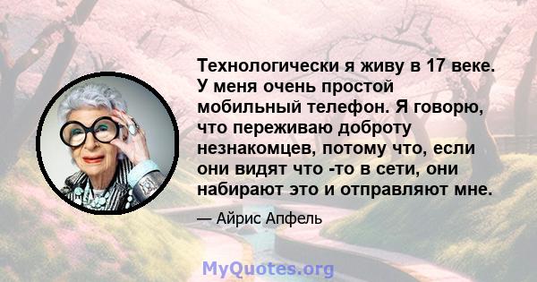 Технологически я живу в 17 веке. У меня очень простой мобильный телефон. Я говорю, что переживаю доброту незнакомцев, потому что, если они видят что -то в сети, они набирают это и отправляют мне.