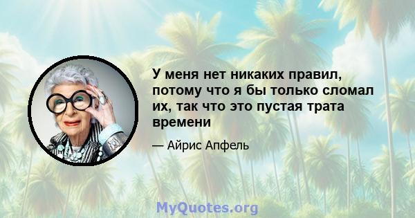 У меня нет никаких правил, потому что я бы только сломал их, так что это пустая трата времени