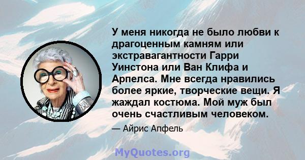 У меня никогда не было любви к драгоценным камням или экстравагантности Гарри Уинстона или Ван Клифа и Арпелса. Мне всегда нравились более яркие, творческие вещи. Я жаждал костюма. Мой муж был очень счастливым человеком.