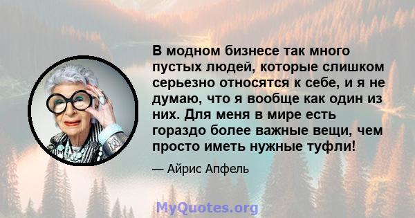 В модном бизнесе так много пустых людей, которые слишком серьезно относятся к себе, и я не думаю, что я вообще как один из них. Для меня в мире есть гораздо более важные вещи, чем просто иметь нужные туфли!