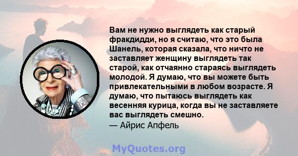 Вам не нужно выглядеть как старый фракдидди, но я считаю, что это была Шанель, которая сказала, что ничто не заставляет женщину выглядеть так старой, как отчаянно стараясь выглядеть молодой. Я думаю, что вы можете быть