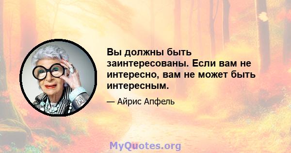 Вы должны быть заинтересованы. Если вам не интересно, вам не может быть интересным.