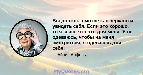 Вы должны смотреть в зеркало и увидеть себя. Если это хорошо, то я знаю, что это для меня. Я не одеваюсь, чтобы на меня смотреться, я одеваюсь для себя.