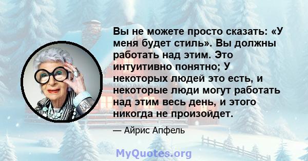 Вы не можете просто сказать: «У меня будет стиль». Вы должны работать над этим. Это интуитивно понятно; У некоторых людей это есть, и некоторые люди могут работать над этим весь день, и этого никогда не произойдет.