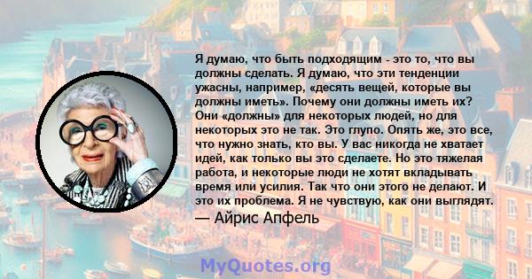 Я думаю, что быть подходящим - это то, что вы должны сделать. Я думаю, что эти тенденции ужасны, например, «десять вещей, которые вы должны иметь». Почему они должны иметь их? Они «должны» для некоторых людей, но для