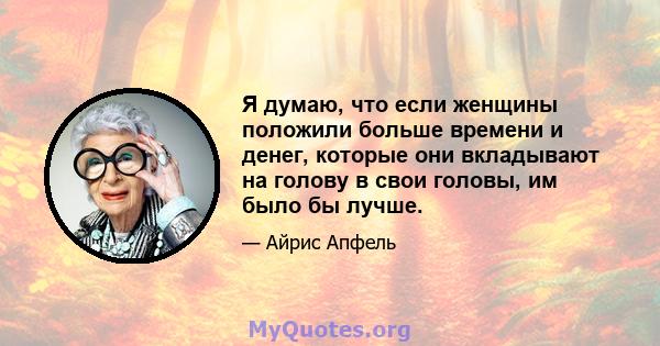 Я думаю, что если женщины положили больше времени и денег, которые они вкладывают на голову в свои головы, им было бы лучше.