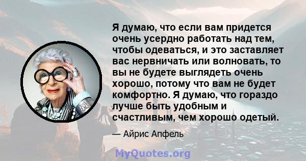 Я думаю, что если вам придется очень усердно работать над тем, чтобы одеваться, и это заставляет вас нервничать или волновать, то вы не будете выглядеть очень хорошо, потому что вам не будет комфортно. Я думаю, что