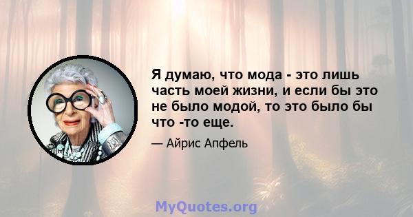 Я думаю, что мода - это лишь часть моей жизни, и если бы это не было модой, то это было бы что -то еще.