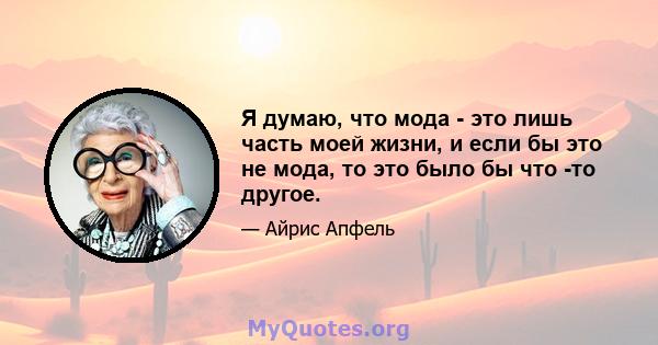 Я думаю, что мода - это лишь часть моей жизни, и если бы это не мода, то это было бы что -то другое.