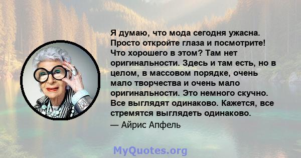 Я думаю, что мода сегодня ужасна. Просто откройте глаза и посмотрите! Что хорошего в этом? Там нет оригинальности. Здесь и там есть, но в целом, в массовом порядке, очень мало творчества и очень мало оригинальности. Это 