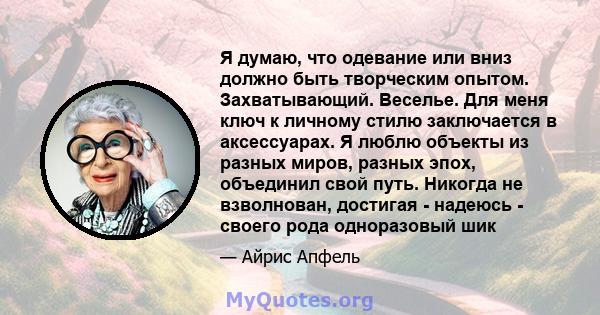 Я думаю, что одевание или вниз должно быть творческим опытом. Захватывающий. Веселье. Для меня ключ к личному стилю заключается в аксессуарах. Я люблю объекты из разных миров, разных эпох, объединил свой путь. Никогда